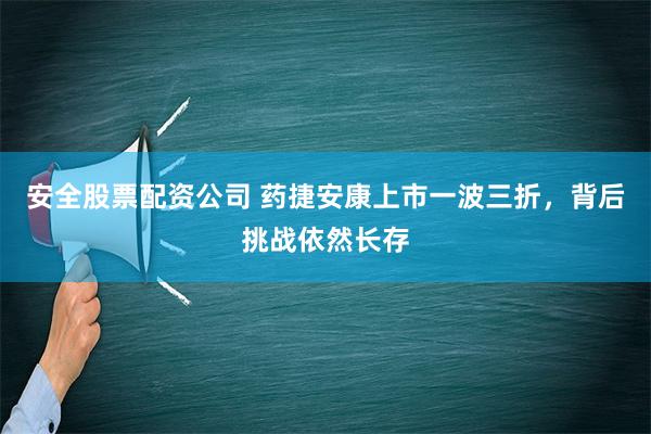 安全股票配资公司 药捷安康上市一波三折，背后挑战依然长存