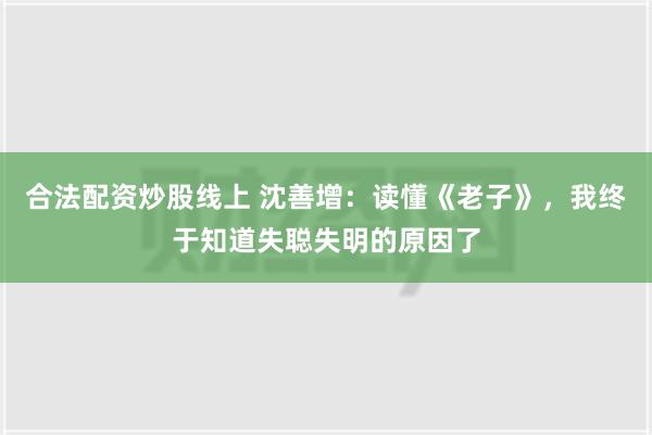 合法配资炒股线上 沈善增：读懂《老子》，我终于知道失聪失明的原因了