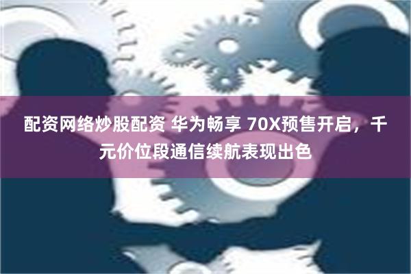 配资网络炒股配资 华为畅享 70X预售开启，千元价位段通信续航表现出色