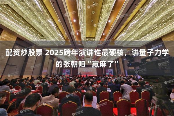 配资炒股票 2025跨年演讲谁最硬核，讲量子力学的张朝阳“赢麻了”