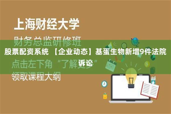 股票配资系统 【企业动态】基蛋生物新增9件法院诉讼