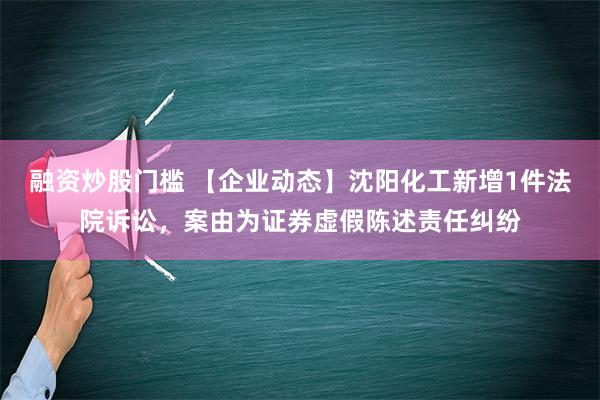 融资炒股门槛 【企业动态】沈阳化工新增1件法院诉讼，案由为证券虚假陈述责任纠纷