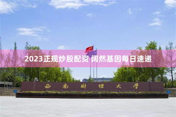 2023正规炒股配资 阔然基因每日速递