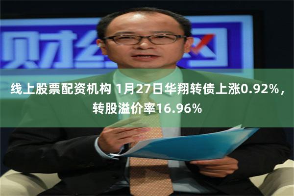 线上股票配资机构 1月27日华翔转债上涨0.92%，转股溢价率16.96%