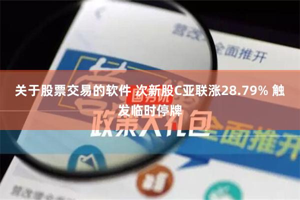 关于股票交易的软件 次新股C亚联涨28.79% 触发临时停牌