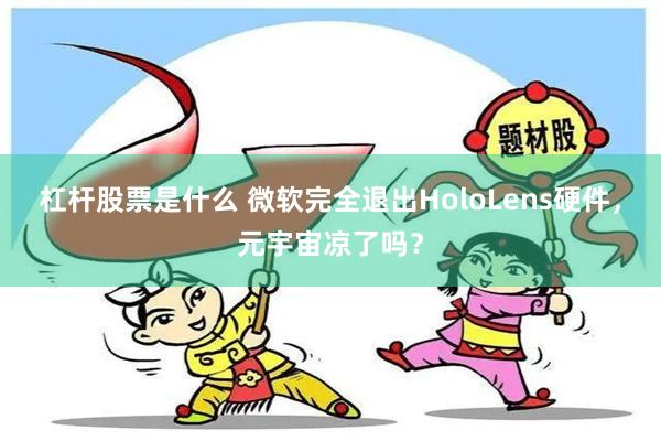 杠杆股票是什么 微软完全退出HoloLens硬件，元宇宙凉了吗？