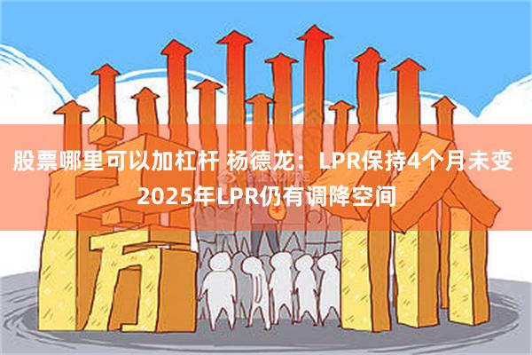 股票哪里可以加杠杆 杨德龙：LPR保持4个月未变 2025年LPR仍有调降空间