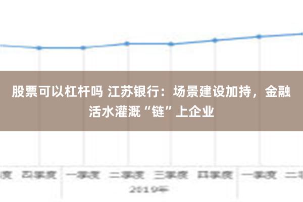 股票可以杠杆吗 江苏银行：场景建设加持，金融活水灌溉“链”上企业